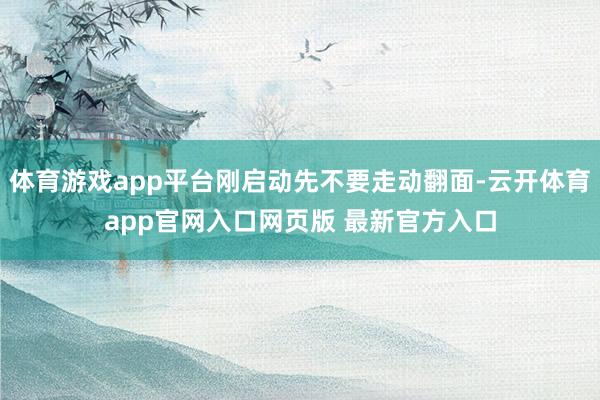 体育游戏app平台刚启动先不要走动翻面-云开体育app官网入口网页版 最新官方入口
