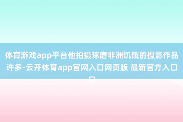 体育游戏app平台他拍摄琢磨非洲饥饿的摄影作品许多-云开体育app官网入口网页版 最新官方入口