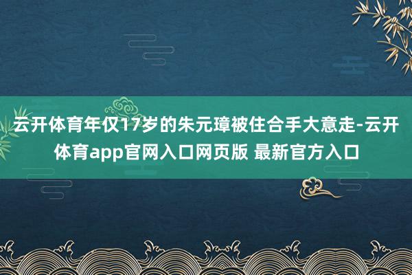 云开体育年仅17岁的朱元璋被住合手大意走-云开体育app官网入口网页版 最新官方入口