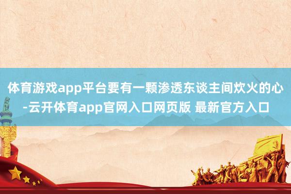 体育游戏app平台要有一颗渗透东谈主间炊火的心-云开体育app官网入口网页版 最新官方入口
