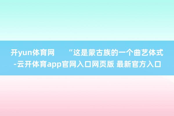 开yun体育网      “这是蒙古族的一个曲艺体式-云开体育app官网入口网页版 最新官方入口