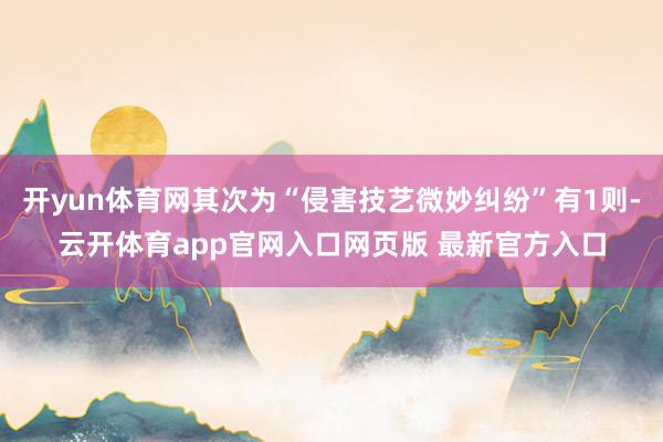 开yun体育网其次为“侵害技艺微妙纠纷”有1则-云开体育app官网入口网页版 最新官方入口