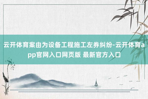云开体育案由为设备工程施工左券纠纷-云开体育app官网入口网页版 最新官方入口