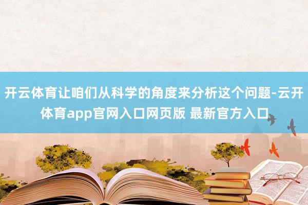 开云体育让咱们从科学的角度来分析这个问题-云开体育app官网入口网页版 最新官方入口