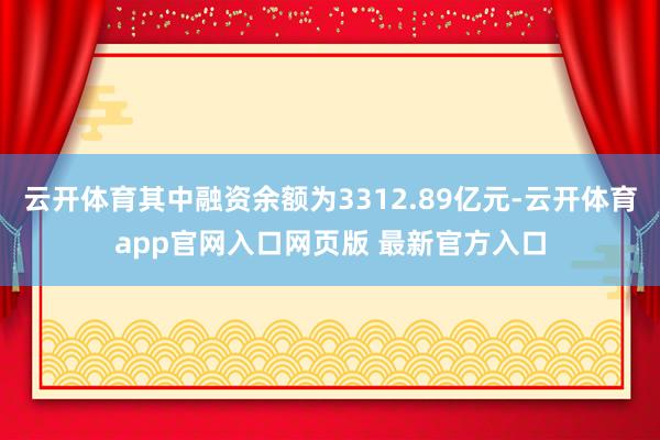 云开体育其中融资余额为3312.89亿元-云开体育app官网入口网页版 最新官方入口