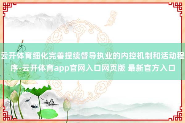 云开体育细化完善捏续督导执业的内控机制和活动程序-云开体育app官网入口网页版 最新官方入口