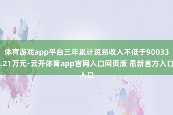 体育游戏app平台三年累计贸易收入不低于90033.21万元-云开体育app官网入口网页版 最新官方入口