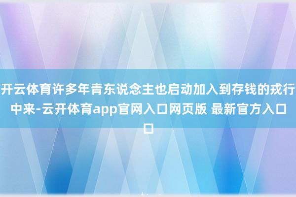 开云体育许多年青东说念主也启动加入到存钱的戎行中来-云开体育app官网入口网页版 最新官方入口