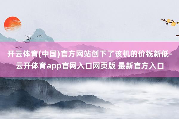 开云体育(中国)官方网站创下了该机的价钱新低-云开体育app官网入口网页版 最新官方入口