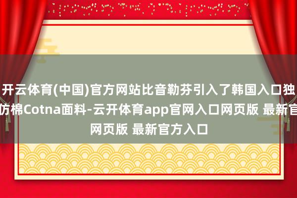开云体育(中国)官方网站比音勒芬引入了韩国入口独家研发仿棉Cotna面料-云开体育app官网入口网页版 最新官方入口