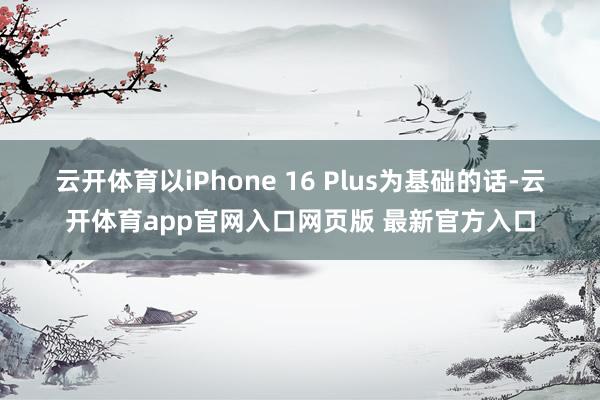 云开体育　　以iPhone 16 Plus为基础的话-云开体育app官网入口网页版 最新官方入口