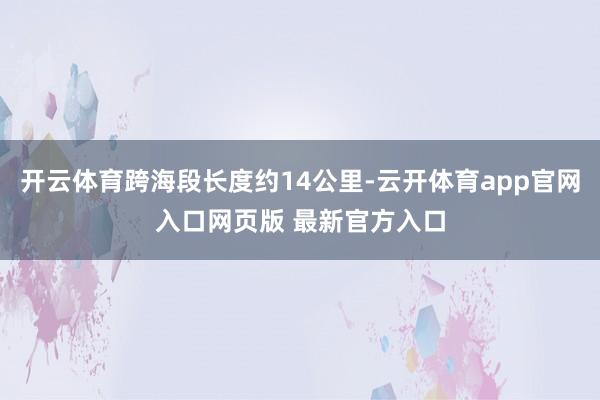开云体育跨海段长度约14公里-云开体育app官网入口网页版 最新官方入口