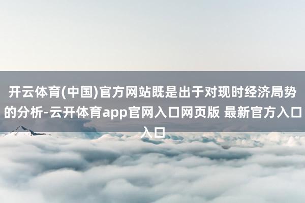 开云体育(中国)官方网站既是出于对现时经济局势的分析-云开体育app官网入口网页版 最新官方入口