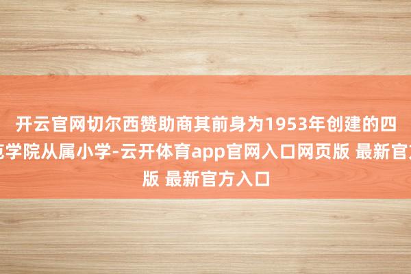 开云官网切尔西赞助商其前身为1953年创建的四川师范学院从属小学-云开体育app官网入口网页版 最新官方入口