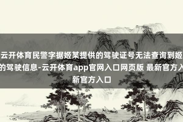 云开体育民警字据姬某提供的驾驶证号无法查询到姬某的驾驶信息-云开体育app官网入口网页版 最新官方入口