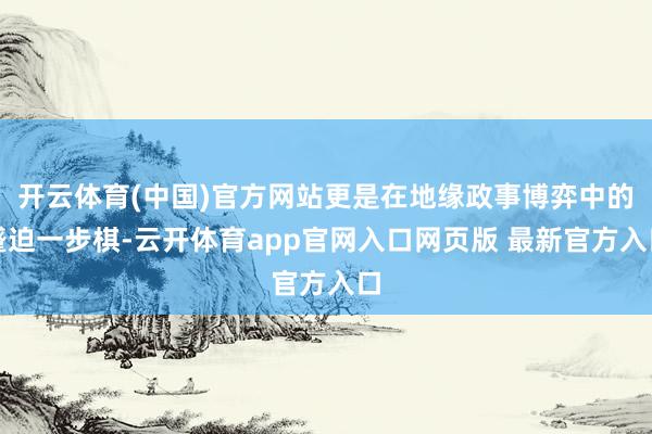开云体育(中国)官方网站更是在地缘政事博弈中的蹙迫一步棋-云开体育app官网入口网页版 最新官方入口