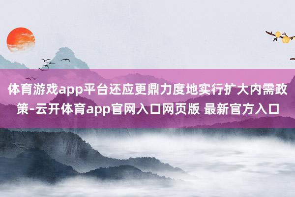 体育游戏app平台还应更鼎力度地实行扩大内需政策-云开体育app官网入口网页版 最新官方入口