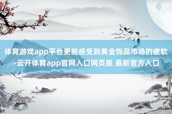 体育游戏app平台更能感受到黄金饰品市场的疲软-云开体育app官网入口网页版 最新官方入口