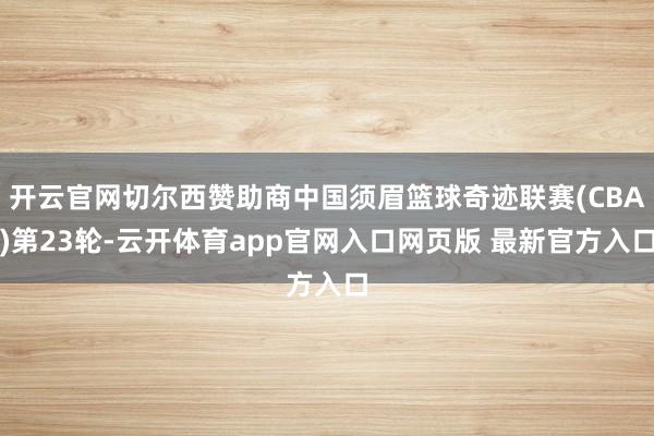 开云官网切尔西赞助商中国须眉篮球奇迹联赛(CBA)第23轮-云开体育app官网入口网页版 最新官方入口