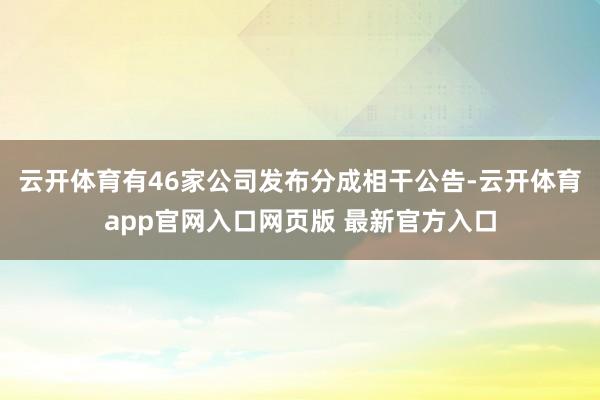云开体育有46家公司发布分成相干公告-云开体育app官网入口网页版 最新官方入口