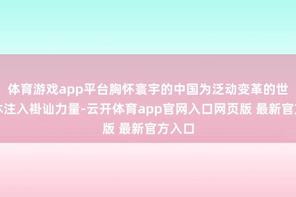 体育游戏app平台胸怀寰宇的中国为泛动变革的世界不休注入褂讪力量-云开体育app官网入口网页版 最新官方入口