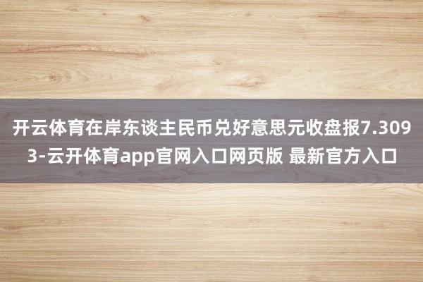 开云体育在岸东谈主民币兑好意思元收盘报7.3093-云开体育app官网入口网页版 最新官方入口