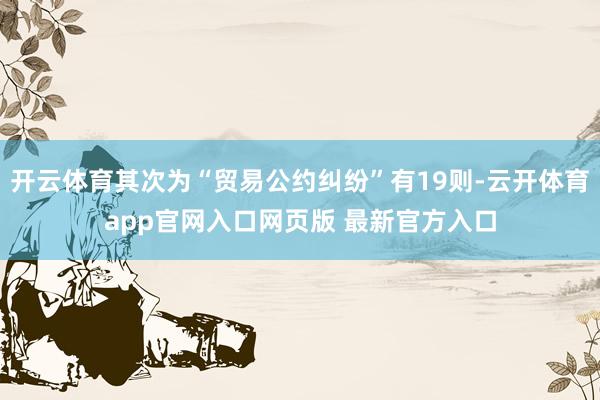 开云体育其次为“贸易公约纠纷”有19则-云开体育app官网入口网页版 最新官方入口