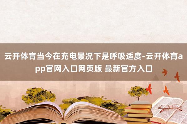 云开体育当今在充电景况下是呼吸适度-云开体育app官网入口网页版 最新官方入口
