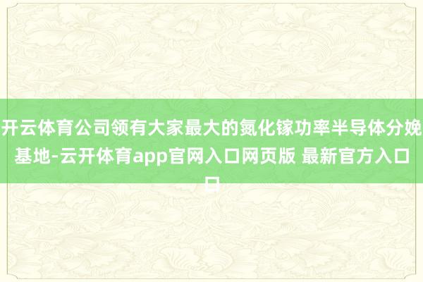开云体育公司领有大家最大的氮化镓功率半导体分娩基地-云开体育app官网入口网页版 最新官方入口