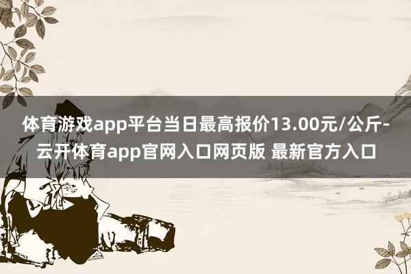 体育游戏app平台当日最高报价13.00元/公斤-云开体育app官网入口网页版 最新官方入口