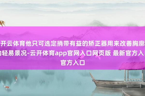 开云体育他只可选定捎带有益的矫正器用来改善胸廓的轻易景况-云开体育app官网入口网页版 最新官方入口