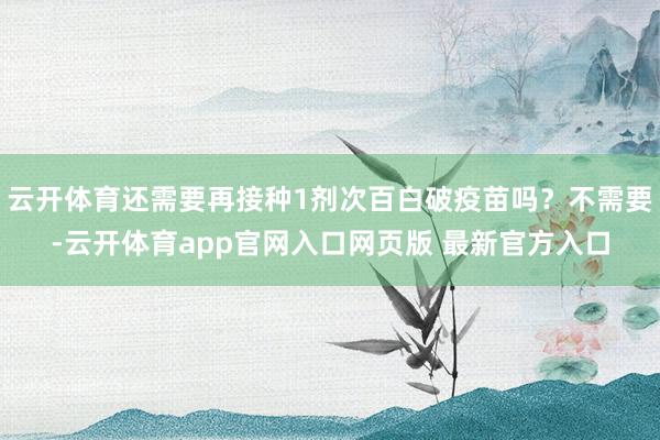 云开体育还需要再接种1剂次百白破疫苗吗？不需要-云开体育app官网入口网页版 最新官方入口
