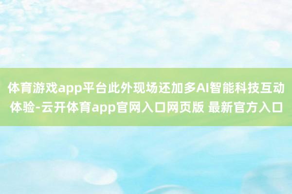 体育游戏app平台此外现场还加多AI智能科技互动体验-云开体育app官网入口网页版 最新官方入口