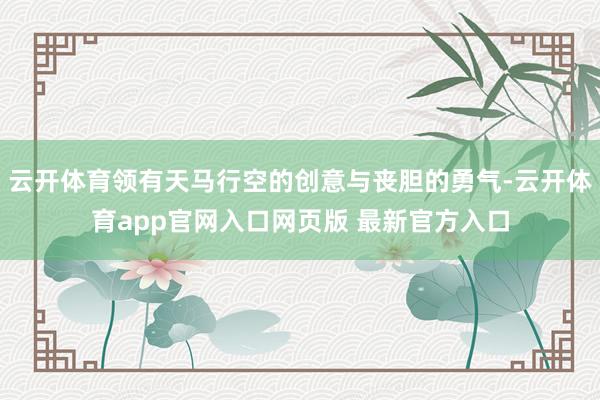 云开体育领有天马行空的创意与丧胆的勇气-云开体育app官网入口网页版 最新官方入口