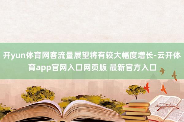 开yun体育网客流量展望将有较大幅度增长-云开体育app官网入口网页版 最新官方入口