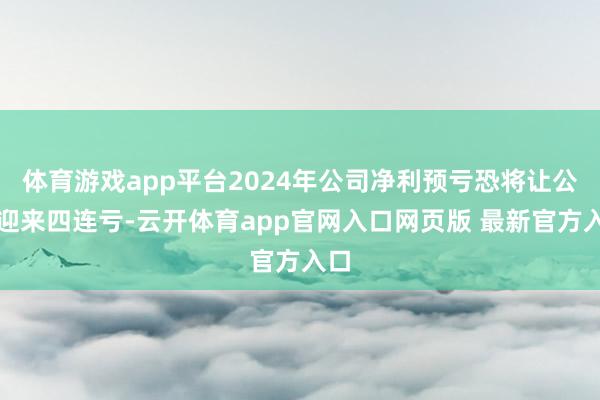 体育游戏app平台2024年公司净利预亏恐将让公司迎来四连亏-云开体育app官网入口网页版 最新官方入口