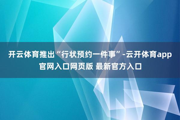 开云体育推出“行状预约一件事”-云开体育app官网入口网页版 最新官方入口