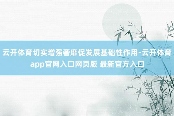 云开体育切实增强奢靡促发展基础性作用-云开体育app官网入口网页版 最新官方入口