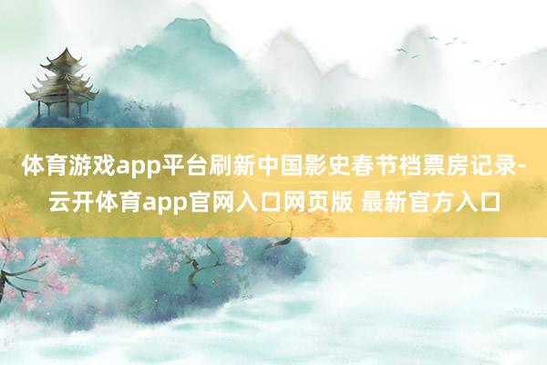 体育游戏app平台刷新中国影史春节档票房记录-云开体育app官网入口网页版 最新官方入口