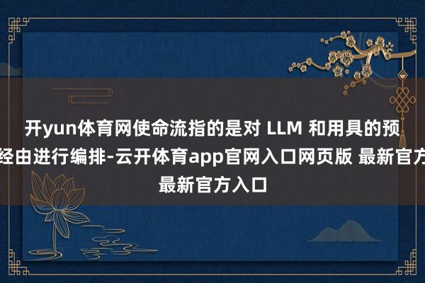 开yun体育网使命流指的是对 LLM 和用具的预界说经由进行编排-云开体育app官网入口网页版 最新官方入口