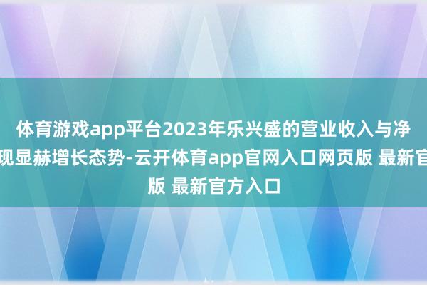 体育游戏app平台2023年乐兴盛的营业收入与净利润呈现显赫增长态势-云开体育app官网入口网页版 最新官方入口
