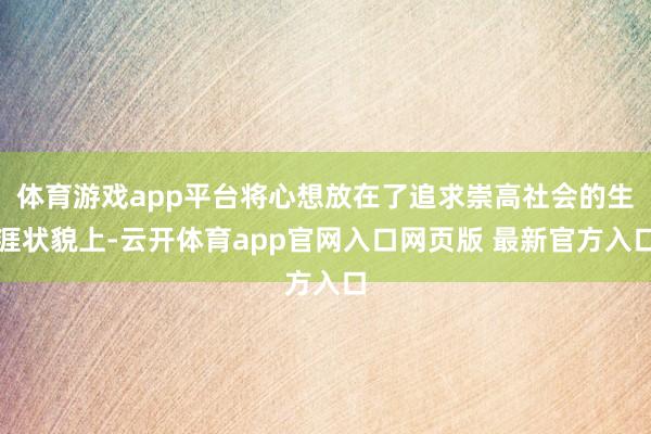 体育游戏app平台将心想放在了追求崇高社会的生涯状貌上-云开体育app官网入口网页版 最新官方入口