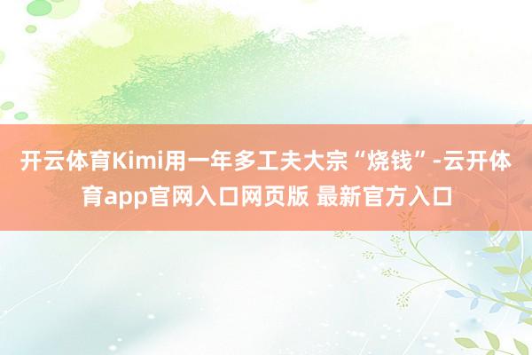 开云体育Kimi用一年多工夫大宗“烧钱”-云开体育app官网入口网页版 最新官方入口
