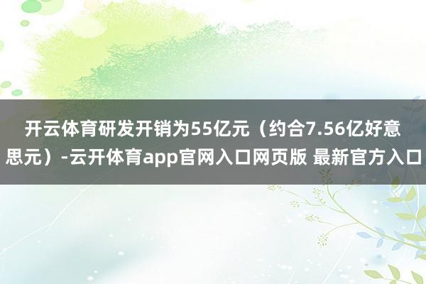 开云体育 研发开销为55亿元(约合7.56亿好意思元)-云开体育app官网入口网页版 最新官方入口