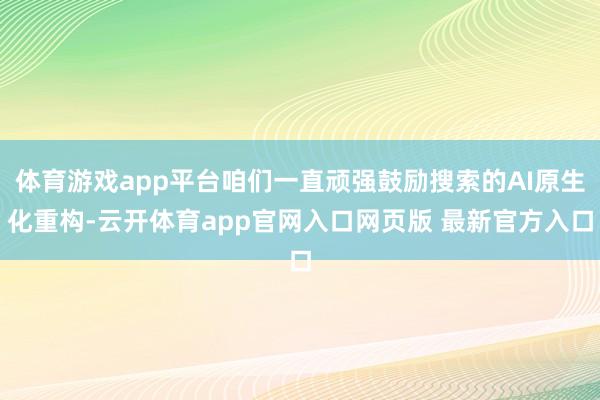 体育游戏app平台咱们一直顽强鼓励搜索的AI原生化重构-云开体育app官网入口网页版 最新官方入口