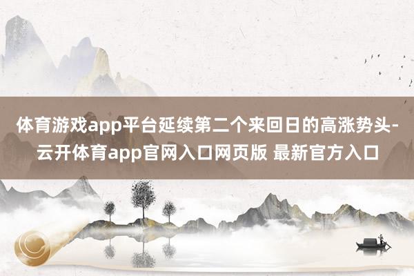体育游戏app平台延续第二个来回日的高涨势头-云开体育app官网入口网页版 最新官方入口