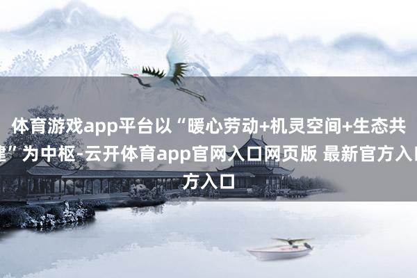体育游戏app平台以“暖心劳动+机灵空间+生态共建”为中枢-云开体育app官网入口网页版 最新官方入口