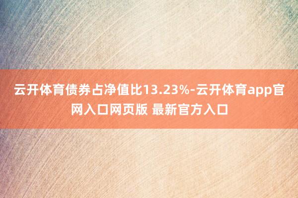 云开体育债券占净值比13.23%-云开体育app官网入口网页版 最新官方入口