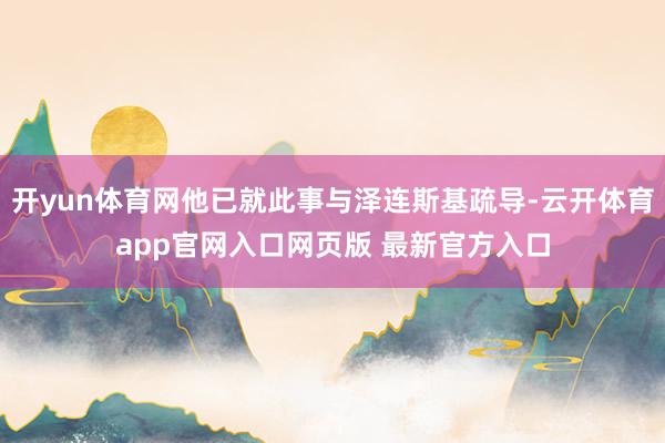 开yun体育网他已就此事与泽连斯基疏导-云开体育app官网入口网页版 最新官方入口