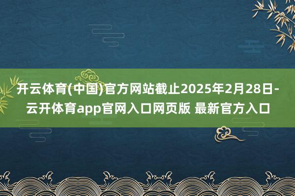 开云体育(中国)官方网站截止2025年2月28日-云开体育app官网入口网页版 最新官方入口